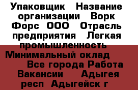 Упаковщик › Название организации ­ Ворк Форс, ООО › Отрасль предприятия ­ Легкая промышленность › Минимальный оклад ­ 25 000 - Все города Работа » Вакансии   . Адыгея респ.,Адыгейск г.